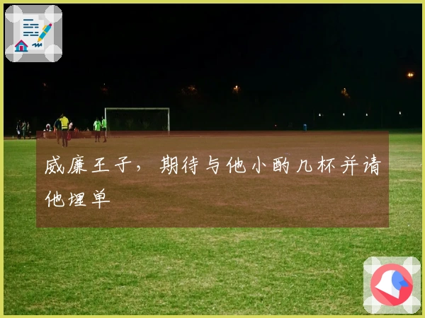 威廉王子，期待与他小酌几杯并请他埋单