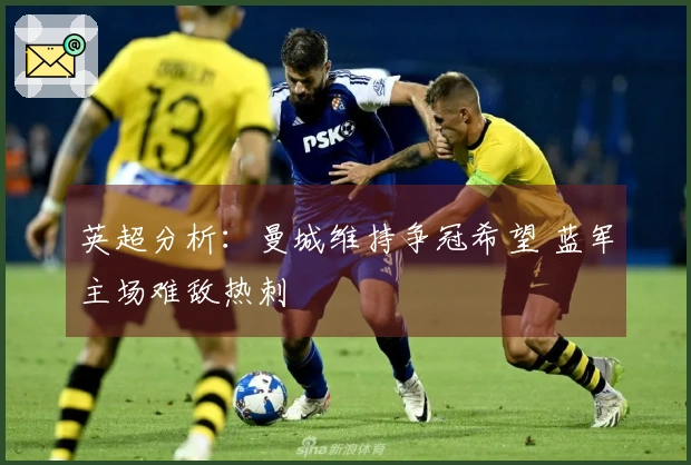 英超分析：曼城维持争冠希望 蓝军主场难敌热刺