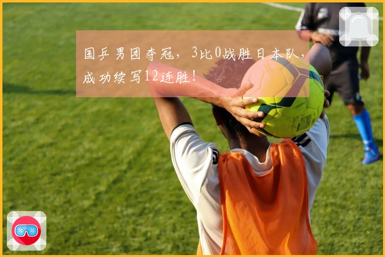 国乒男团夺冠，3比0战胜日本队，成功续写12连胜！