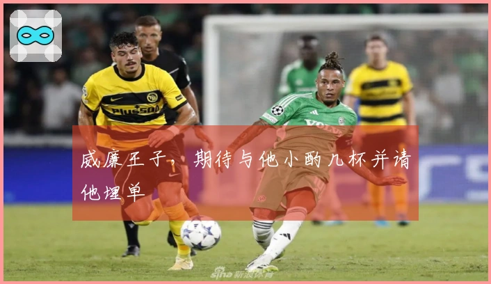 威廉王子，期待与他小酌几杯并请他埋单